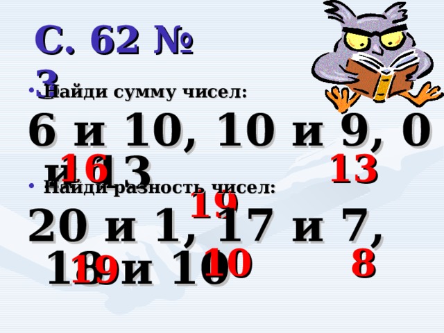 С. 62 № 3 Найди сумму чисел: 6 и 10, 10 и 9, 0 и 13  13  16  19    Найди разность чисел: 20 и 1, 17 и 7, 18 и 10  10  8    19