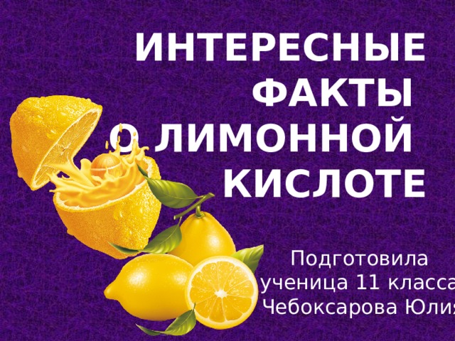 Интересные факты  о лимонной  кислоте Подготовила  ученица 11 класса  Чебоксарова Юлия