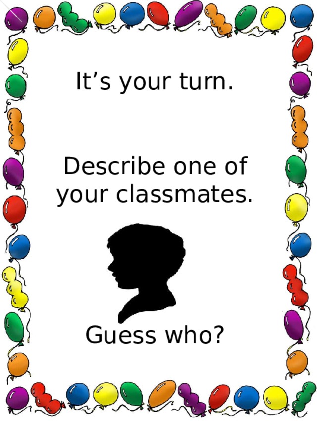 It’s your turn . Describe one of your classmates. Guess who?