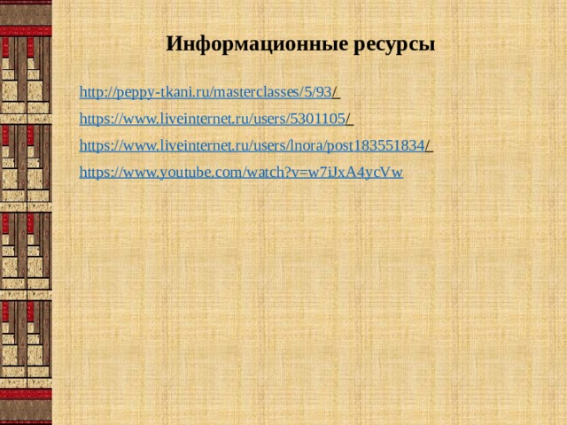 Информационные ресурсы http://peppy-tkani.ru/masterclasses/5/93 /  https://www.liveinternet.ru/users/5301105 /  https://www.liveinternet.ru/users/lnora/post183551834 /  https://www.youtube.com/watch?v=w7iJxA4ycVw