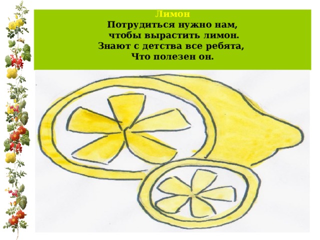 Лимон  Потрудиться нужно нам,  чтобы вырастить лимон.  Знают с детства все ребята,  Что полезен он.