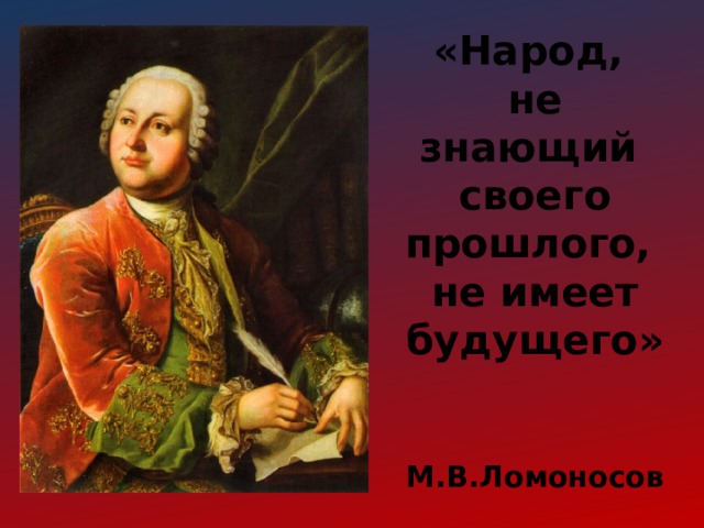 «Народ,  не знающий  своего прошлого,  не имеет будущего»   М.В.Ломоносов