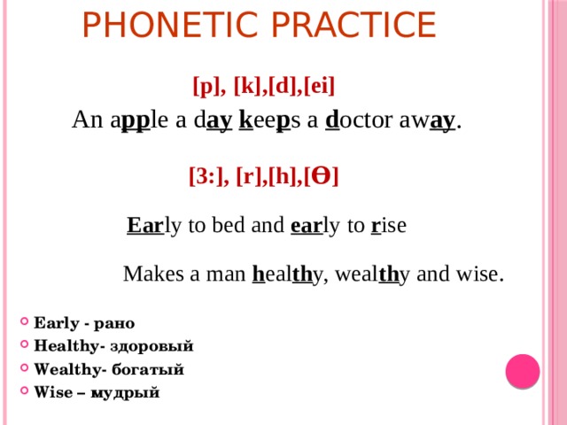 Phonetic practice   [p], [k],[d],[ei] An a pp le a d ay  k ee p s a d octor aw ay .   [3:], [r],[h],[ϴ] Ear ly to bed and ear ly to r ise  Makes a man h eal th y, weal th y and wise .