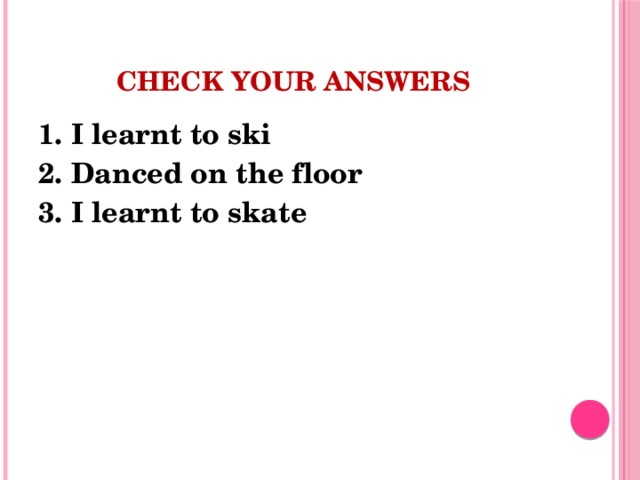 Check your answers 1. I learnt to ski 2. Danced on the floor 3. I learnt to skate