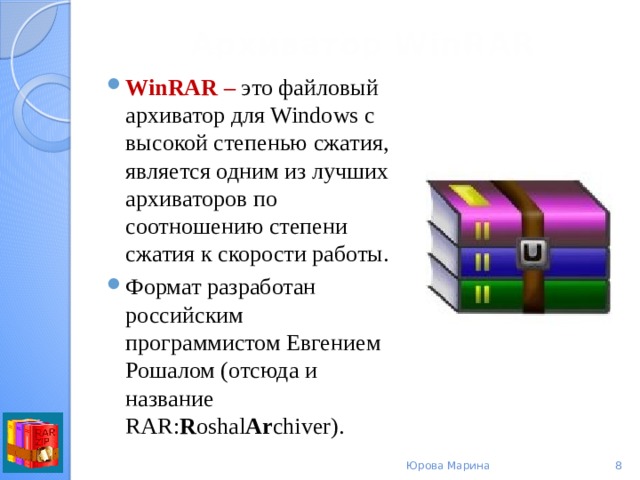 Архиватор  WinRAR   WinRAR  – это файловый архиватор для Windows с высокой степенью сжатия, является одним из лучших архиваторов по соотношению степени сжатия к скорости работы. Формат разработан российским программистом Евгением Рошалом (отсюда и название RAR: R oshal Ar chiver). Юрова Марина