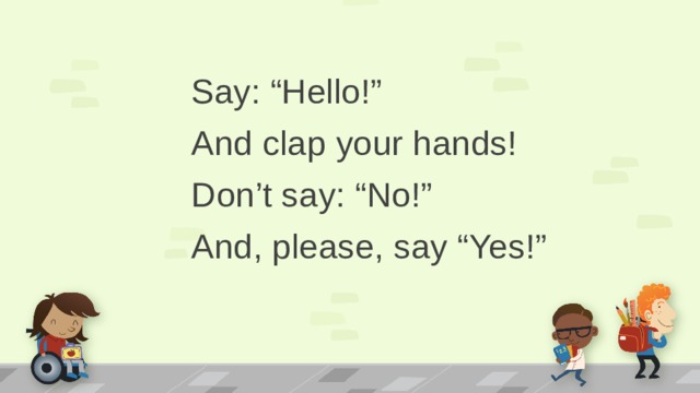 Say: “Hello!” And clap your hands! Don’t say: “No!” And, please, say “Yes!”