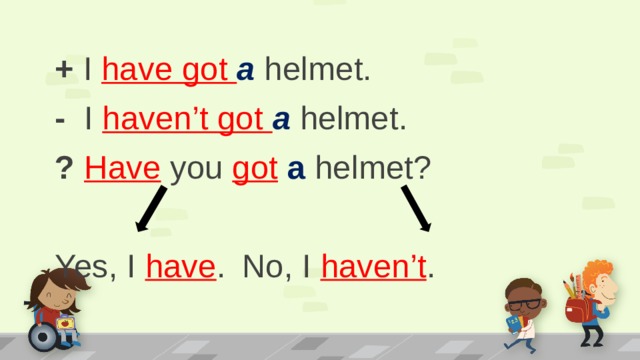 + I have got a helmet. - I haven’t got a helmet. ?  Have you got  a helmet? Yes, I have .  No, I haven’t .