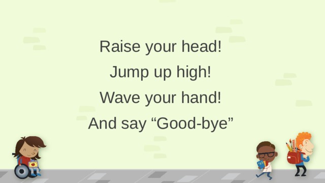 Raise your head! Jump up high! Wave your hand! And say “Good-bye”