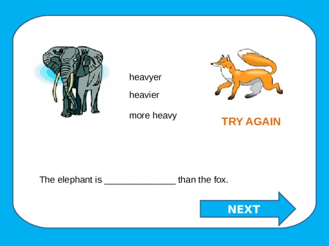 heavyer heavier more heavy TRY AGAIN The elephant is ______________ than the fox. NEXT