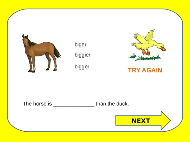 biger biggier bigger TRY AGAIN The horse is ______________ than the duck. NEXT