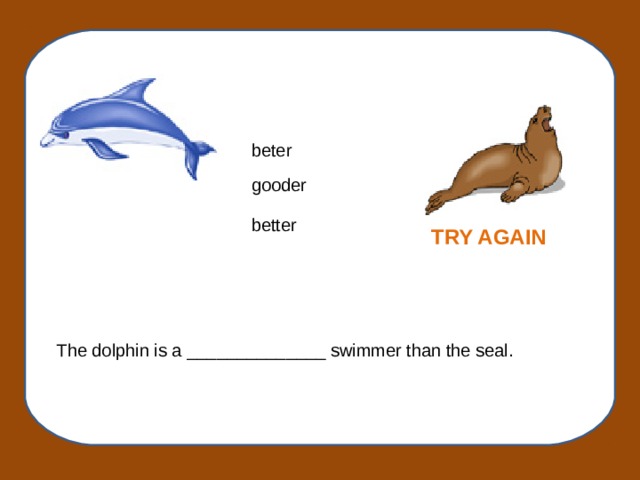 beter gooder better TRY AGAIN The dolphin is a ______________ swimmer than the seal.