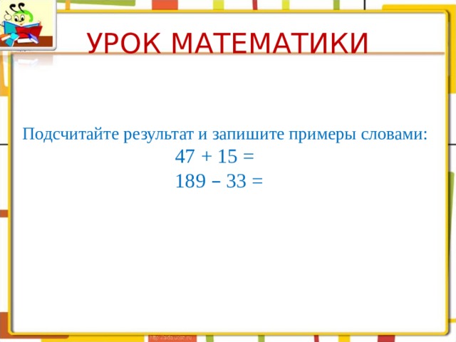 УРОК МАТЕМАТИКИ Подсчитайте результат и запишите примеры словами:  47 + 15 =  189 – 33 =