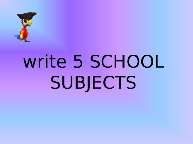 write 5 SCHOOL SUBJECTS