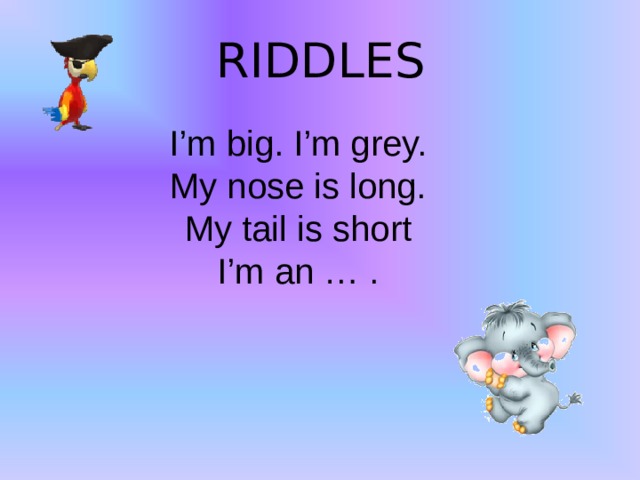 RIDDLES I’m big. I’m grey.  My nose is long.  My tail is short  I’m an … .