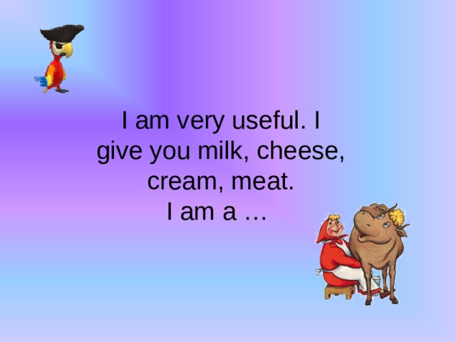 I am very useful. I give you milk, cheese, cream, meat. I am a …