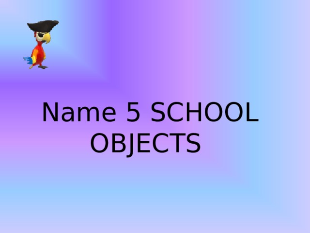 Name 5 SCHOOL OBJECTS