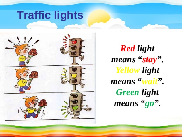 T raffic lights Red light means “ stay ”. Yellow light means “ wait ”. Green light means “ go ”.
