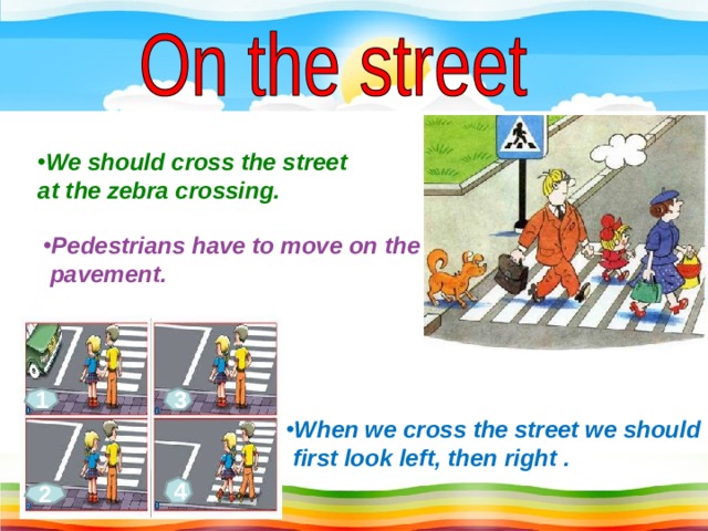 We should cross the street at the zebra crossing. Pedestrians have to move on  the  pavement.  1 3 When we cross the street we should