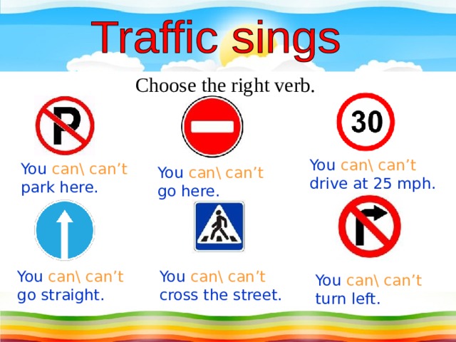 Choose the right verb. You can\ can’t  drive at 25 mph. You can\ can’t  park here. You can\ can’t  go here. You can\ can’t  go straight. You can\ can’t  cross the street. You can\ can’t  turn left.