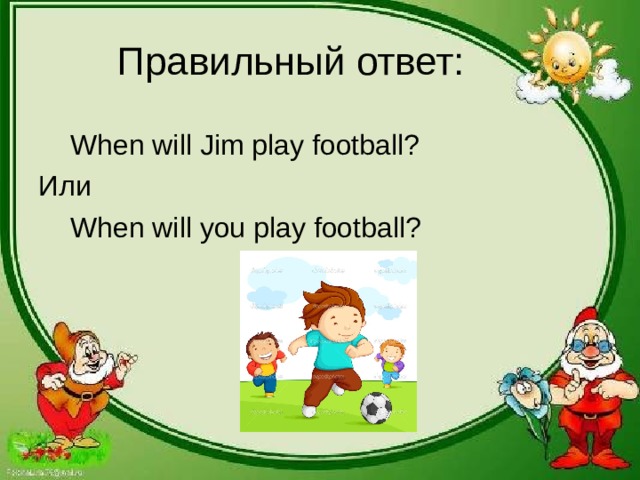 Правильный ответ:  When will Jim play football? Или  When will you play football?