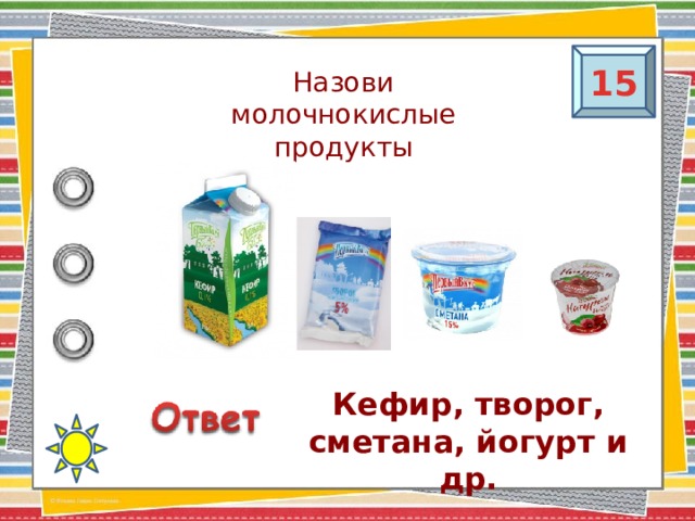 15 Назови молочнокислые продукты Кефир, творог, сметана, йогурт и др.