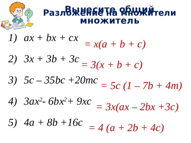 Вынесите общий множитель Разложение на множители ax + bx + cx 3x + 3b + 3c 5с – 35bc +20mc 3ax 2 - 6bx 2 + 9xc 4a + 8b +16c = x(a + b + c) = 3(x + b + c) = 5с (1 – 7b + 4m) = 3x(ax – 2bx +3c) = 4 (a + 2b + 4c)
