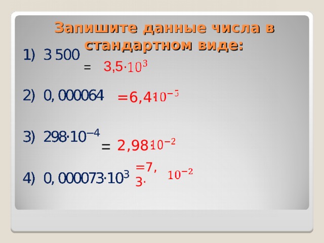 Запишите данные числа в стандартном виде:  3,5· = =6,4· 2,98· = =7,3·