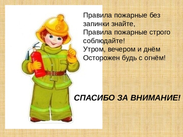 Правила пожарные без запинки знайте, Правила пожарные строго соблюдайте! Утром, вечером и днём Осторожен будь с огнём! СПАСИБО ЗА ВНИМАНИЕ!