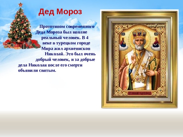 Дед Мороз  Прототипом современного  Деда Мороза был вполне  реальный человек. В 4  веке в турецком городе  Мира жил архиепископ  Николай. Это был очень  добрый человек, и за добрые дела Николая после его смерти объявили святым.