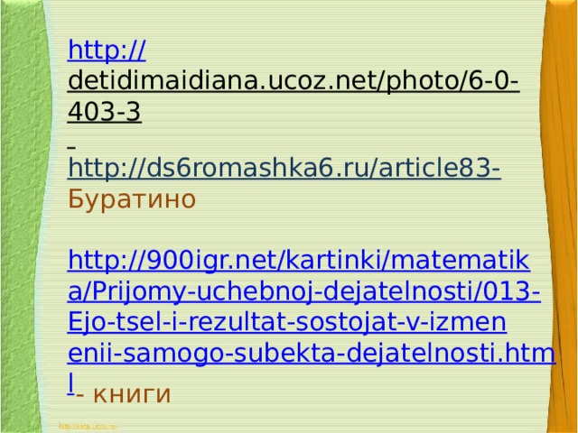 http:// detidimaidiana.ucoz.net/photo/6-0-403-3  http://ds6romashka6.ru/article83- Буратино http://900igr.net/kartinki/matematika/Prijomy-uchebnoj-dejatelnosti/013-Ejo-tsel-i-rezultat-sostojat-v-izmenenii-samogo-subekta-dejatelnosti.html  - книги