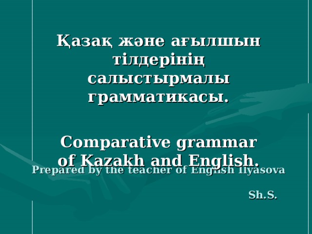 Қазақ және ағылшын тілдерінің салыстырмалы грамматикасы.  Comparative grammar of Kazakh and English. Prepared by the teacher of English Ilyasova Sh.S.