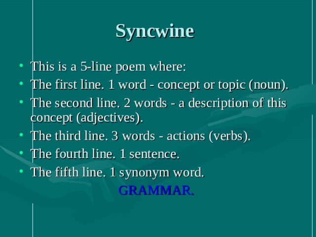Syncwine  This is a 5-line poem where: The first line. 1 word - concept or topic (noun). The second line. 2 words - a description of this concept (adjectives). The third line. 3 words - actions (verbs). The fourth line. 1 sentence. The fifth line. 1 synonym word. GRAMMAR.