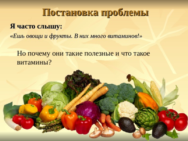 Постановка проблемы   Я часто слышу: « Ешь овощи и фрукты. В них много витаминов!»   Но почему они такие полезные и что такое витамины?