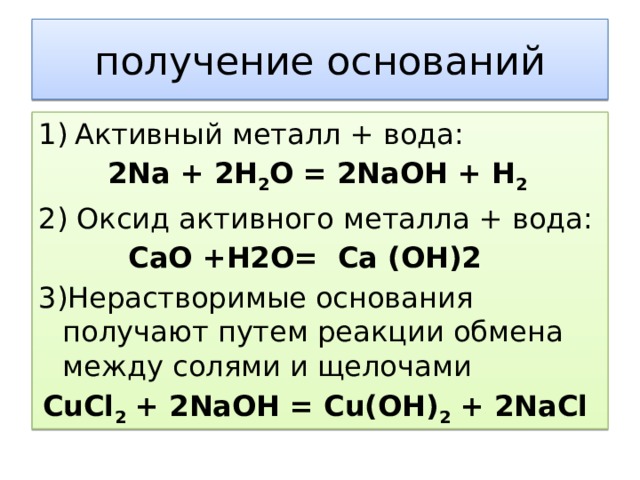получение оснований Активный металл + вода: 2Na + 2H 2 O = 2NaOH + H 2 2) Оксид активного металла + вода: CaO +H2O= Ca (OH)2 3)Нерастворимые основания получают путем реакции обмена между солями и щелочами CuCl 2 + 2NaOH = Cu(OH) 2 + 2NaCl