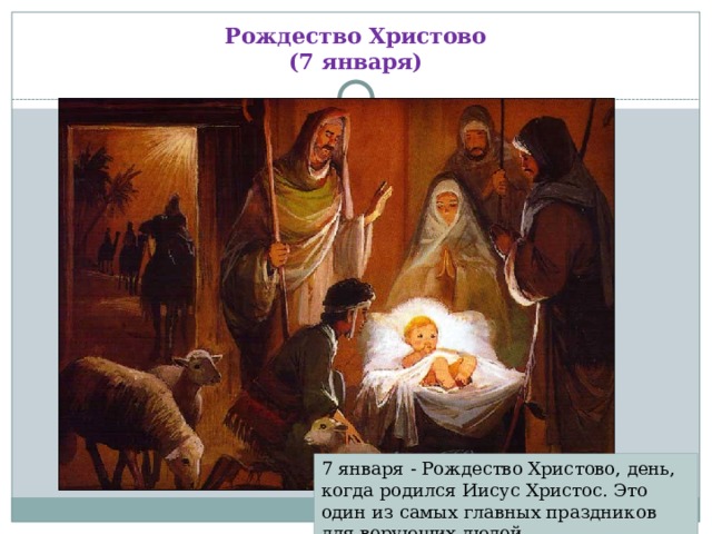 Рождество Христово  (7 января) 7 января - Рождество Христово, день, когда родился Иисус Христос. Это один из самых главных праздников для верующих людей.
