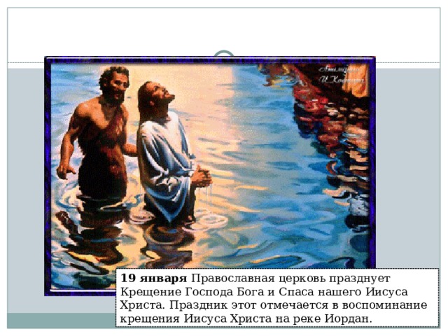 19 января  Крещение Господне   19 января  Православная церковь празднует Крещение Господа Бога и Спаса нашего Иисуса Христа. Праздник этот отмечается в воспоминание крещения Иисуса Христа на реке Иордан.