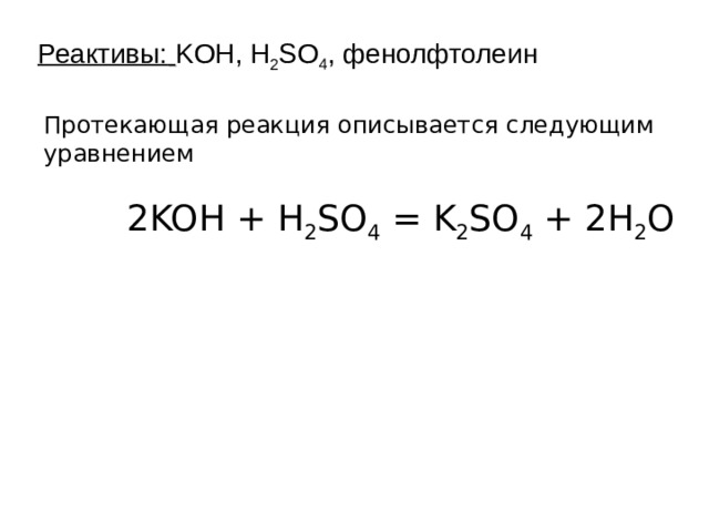 Реактивы:  KOH , H 2 SO 4 , фенолфтолеин Протекающая реакция описывается следующим уравнением    2 KOH + H 2 SO 4 = K 2 SO 4 + 2H 2 O