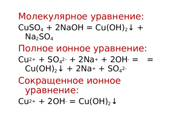 Молекулярное уравнение: CuSO 4 + 2NaOH = Cu(OH) 2 ↓ + Na 2 SO 4 Полное ионное уравнение: Cu 2+ + SO 4 2- + 2Na + + 2OH - =     = Cu(OH) 2 ↓ + 2Na + + SO 4 2- Сокращенное ионное уравнение: Cu 2+ + 2OH - = Cu(OH) 2 ↓