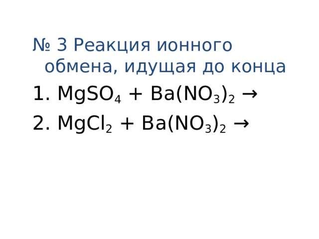 № 3 Реакция ионного обмена, идущая до конца 1. MgSO 4 + Ba(NO 3 ) 2  → 2. MgCl 2 + Ba(NO 3 ) 2 →