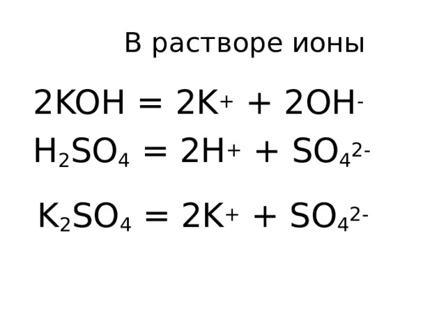 В растворе ионы  2 KOH = 2K + + 2OH -  H 2 SO 4 = 2H + + SO 4 2-  K 2 SO 4 = 2K + + SO 4 2-