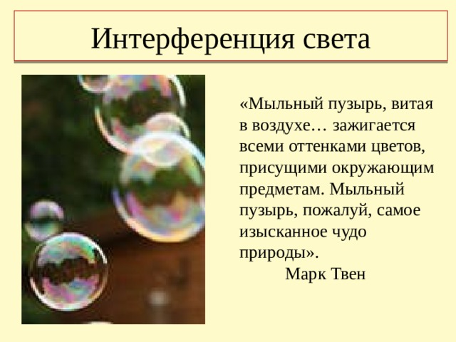 Интерференция света «Мыльный пузырь, витая в воздухе… зажигается всеми оттенками цветов, присущими окружающим предметам. Мыльный пузырь, пожалуй, самое изысканное чудо природы».   Марк Твен