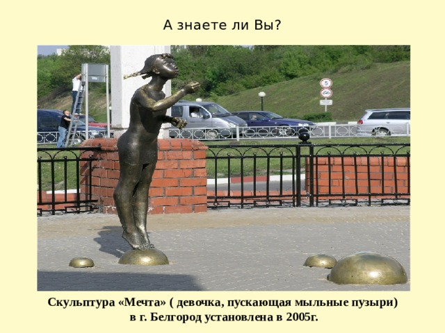 А знаете ли Вы? Скульптура «Мечта» ( девочка, пускающая мыльные пузыри) в г. Белгород установлена в 2005г.