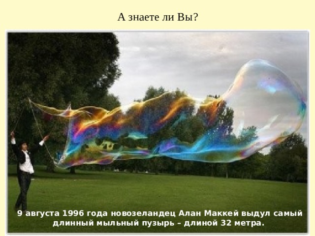 А знаете ли Вы? 9 августа 1996 года новозеландец Алан Маккей выдул самый длинный мыльный пузырь – длиной 32 метра.