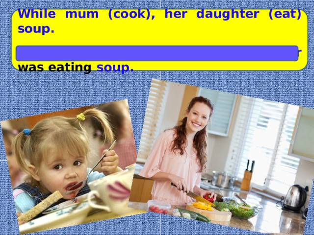 While mum (cook), her daughter (eat) soup.  While mum was cooking , her daughter was eating soup.