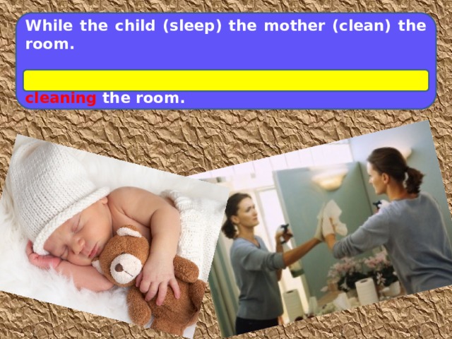 While the child (sleep) the mother (clean) the room.  While the child was sleeping the mother was cleaning the room.