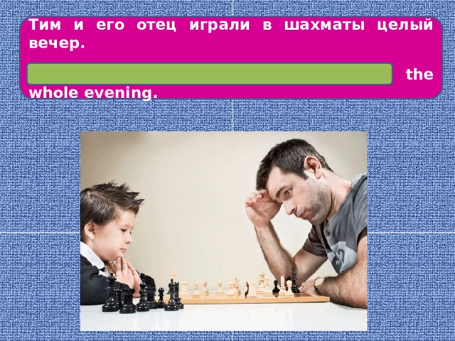Тим и его отец играли в шахматы целый вечер.  Tim and his father were playing chess the whole evening.