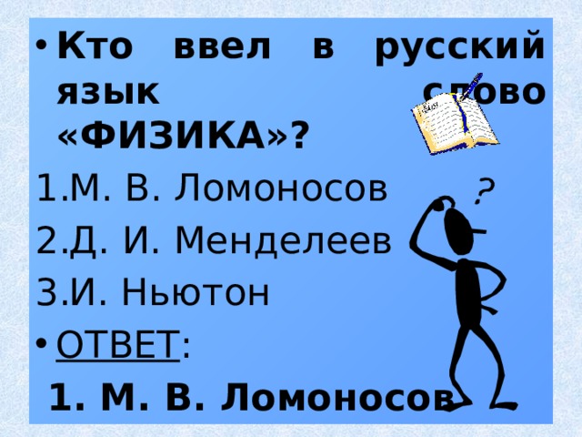 Кто ввел в русский язык слово «ФИЗИКА»? М. В. Ломоносов Д. И. Менделеев И. Ньютон ОТВЕТ