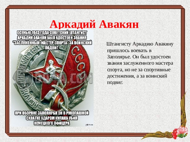 Аркадий Авакян  Штангисту Аркадию Авакяну пришлось воевать в Заполярье. Он был удостоен звания заслуженного мастера спорта, но не за спортивные достижения, а за воинский подвиг.