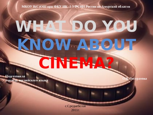 МКОУ В(С)ОШ при ФКУ ИК -3 УФСИН России по Амурской области WHAT DO YOU KNOW ABOUT CINEMA? Подготовила учитель английского языка О.В.Листратова с.Среднебелая 2011г.