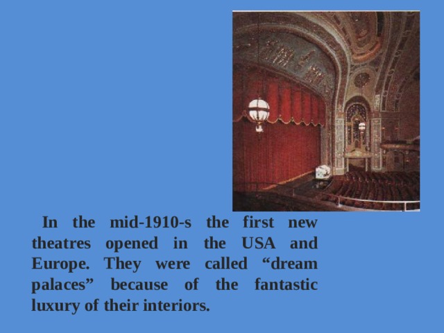 In the mid-1910-s the first new theatres opened in the USA and Europe. They were called “dream palaces” because of the fantastic luxury of their interiors.